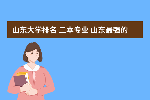 山东大学排名 二本专业 山东最强的二本大学